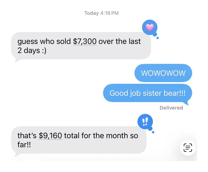 An iMessage thread: guess who sold $7,300 over the last 2 days :) — WOWOWOW — Good job sister bear!! — that’s $9,160 total for the month so far!!